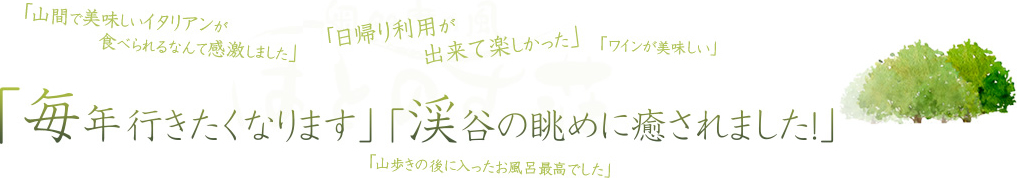 「毎年行きたくなります」「渓谷の眺めに癒されました！」「山間で美味しいイタリアンが食べられるなんて感激しました」「日帰り利用が出来て楽しかった」「ワインが美味しい」「山歩きの後に入ったお風呂最高でした」